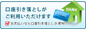 口座引き落としが
ご利用いただけます お支払いなら口座引き落としが便利！